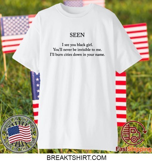 Seen I see you black girl you’ll never be invisible to me shirt