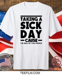 Taking A Sick Day Cause Im Sick Of You People Shirt