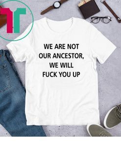 We Are Not Our Ancestor We Will Fuck You Up 2020 Shirt