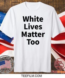 White Lives Matter Too Shirt