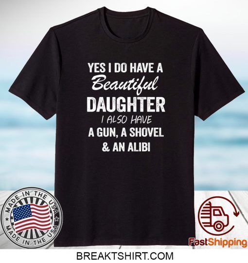 Yes I Do Have A Beautiful Daughter I Also Have A Gun, A Shovel And An Alibi Shirt