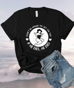 Don’t Be Afraid To Get On Top If He Dies He Dies Shirt