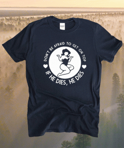 Don’t Be Afraid To Get On Top If He Dies He Dies Shirt