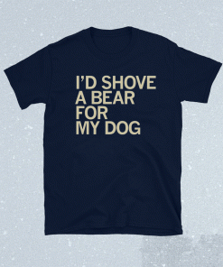 I'd Shove A Bear For My Dog Shirt
