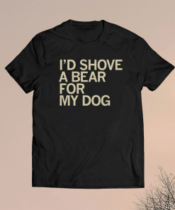 I'd Shove A Bear For My Dog Shirt