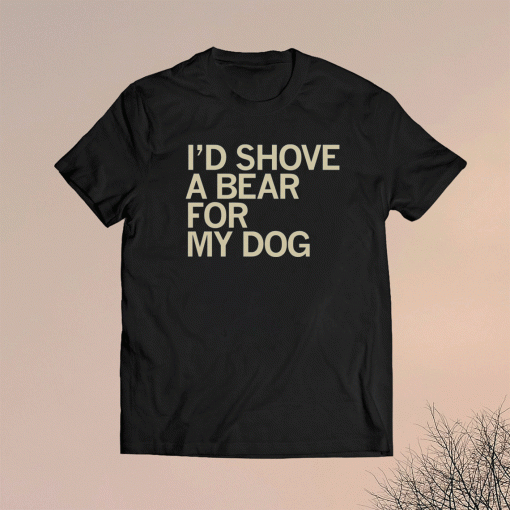 I'd Shove A Bear For My Dog Shirt
