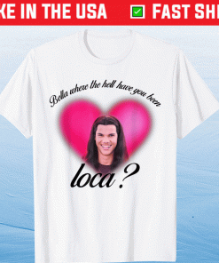 Official Bella Where The Hell Have You Been Loca Shirt
