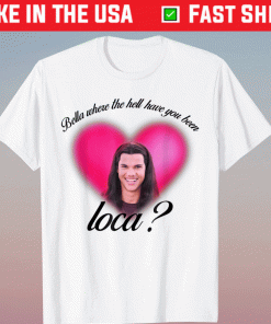 Official Bella Where The Hell Have You Been Loca Shirt