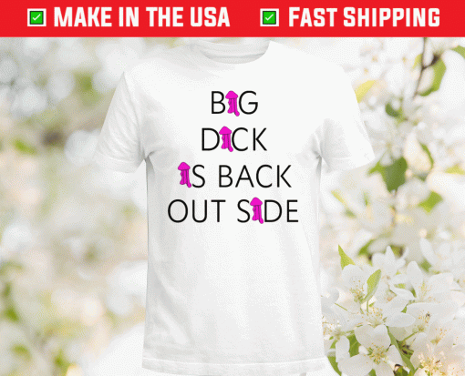 Big Dick Is Back Out Side and Loving It Shirt
