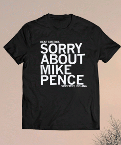 Dear America Sorry About Mike Pence Sincerely Indiana Shirt