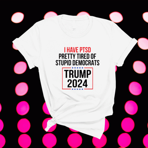 I have ptsd pretty tired of stupid democrats Trump 2024 shirt