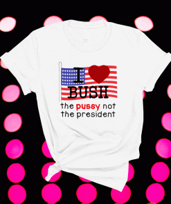 I love Bush the pussy not the president shirt
