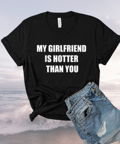 My girlfriend is hotter than you shirt
