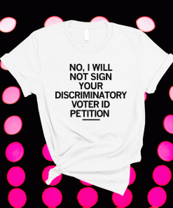 No I Will Not Sign Your Discriminatory Voter ID Petition Shirt