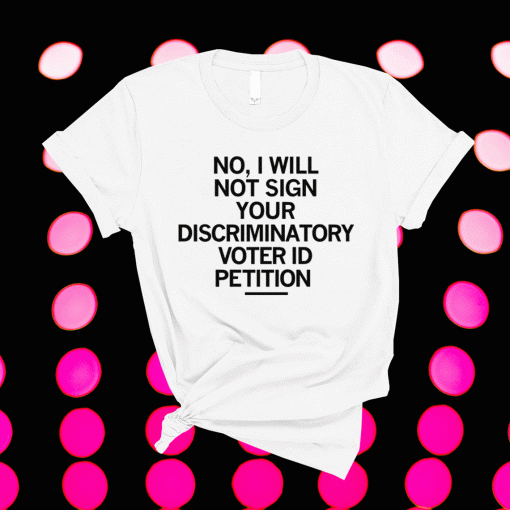 No I Will Not Sign Your Discriminatory Voter ID Petition Shirt