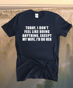 Today I Don't Feel Like Doing Anything Except My Wife I'd Do Shirt