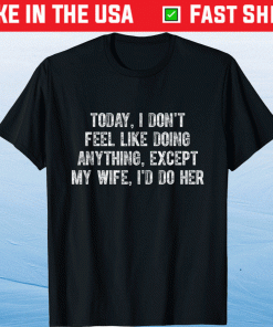 Today I Don't Feel Like Doing Anything Except My Wife Funny Shirt