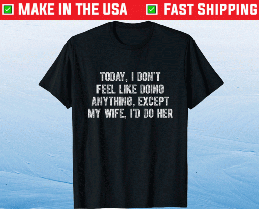 Today I Don’t Feel Like Doing Anything Except My Wife Funny Shirt