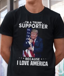 I’m A Trump Supporter Because I Love America Trump Lover Shirt