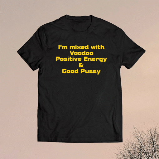 I’m mixed with voodoo positive energy and good pussy shirt