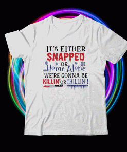 It’s either snapped or home alone we’re gonna be killin’ or chillin’ shirt