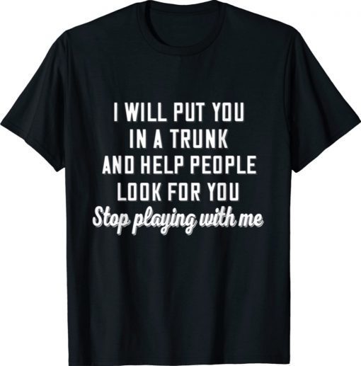 I Will Put You In A Trunk And Help People Look For You Stop Shirt
