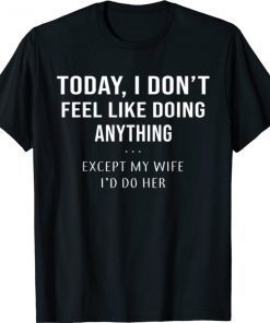 Today I Don't Feel Like Doing Anything Except My Wife I'd Do Gift TShirt