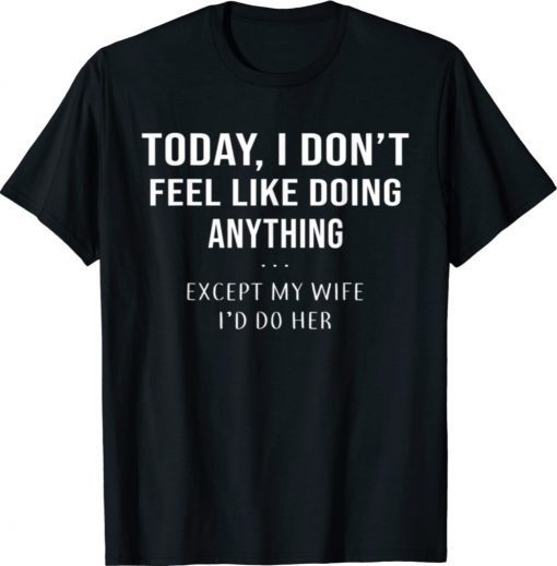Today I Don't Feel Like Doing Anything Except My Wife I'd Do Gift TShirt