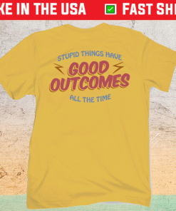 Stupid Things Have Good Outcomes Shirt