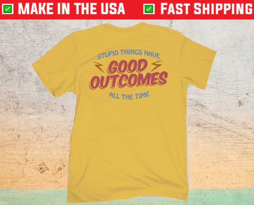 Stupid Things Have Good Outcomes Shirt