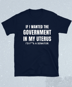 If I Wanted the Government in my Uterus Feminist Shirt