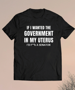 If I Wanted the Government in my Uterus Feminist Shirt