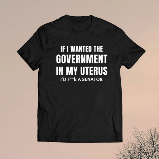 If I Wanted the Government in my Uterus Feminist Shirt