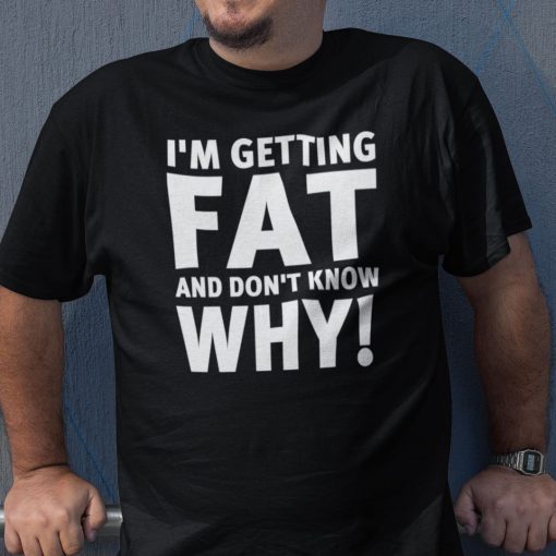 I’m Getting Fat And I Don’t Know Why Shirt