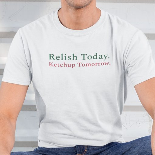 Relish Today Ketchup Tomorrow Shirt