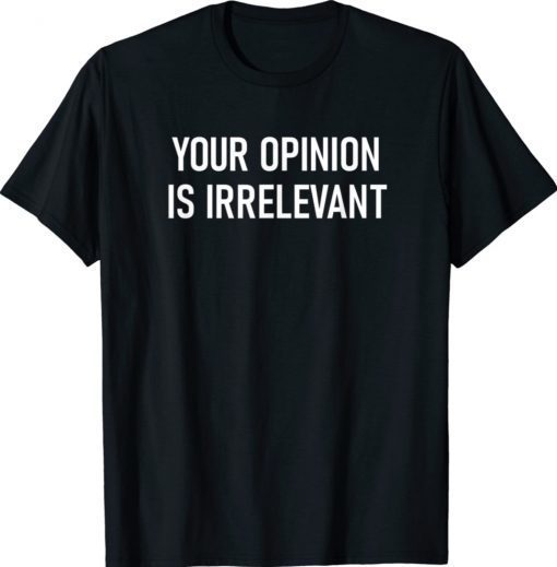 Your Opinion Is Irrelevant Funny Shirt