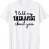 I told my therapist about you Shirt
