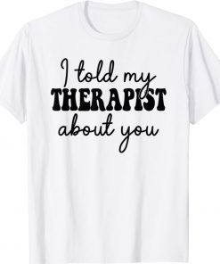 I told my therapist about you Shirt