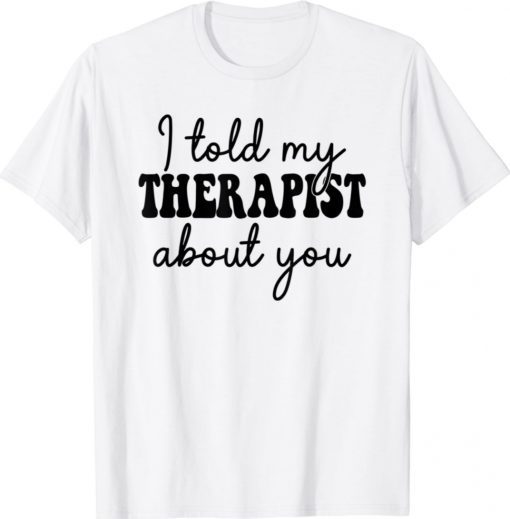 I told my therapist about you Shirt