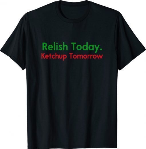 Relish Today Ketchup Tomorrow Funny Saying T-Shirt