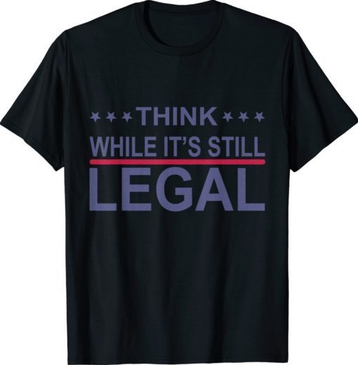 Think While It's Still Legal Statement Shirt