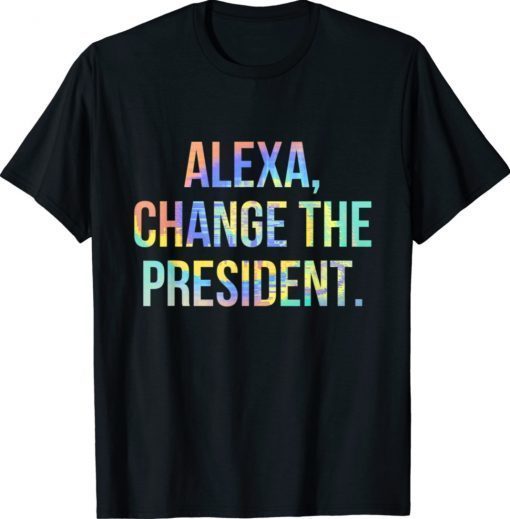 Funny Alexa Change the President Tie-Dye Shirt