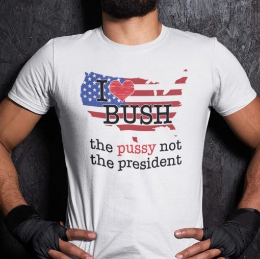 I Love Bush The Pussy Not The President Shirt