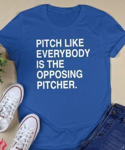 PITCH LIKE EVERYBODY IS THE OPPOSING PITCHER SHIRT