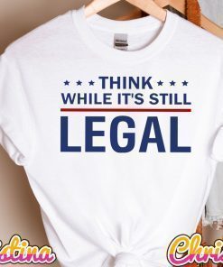 Think While It's Still Legal Shirt, Think America T Shirt, It's Still Legal Shirt