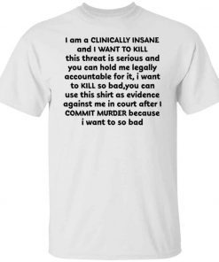 I am a clinically insane and i want to kill this threat is serious shirt