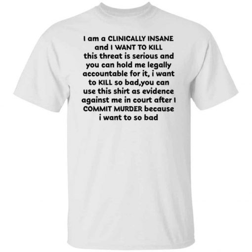 I am a clinically insane and i want to kill this threat is serious shirt