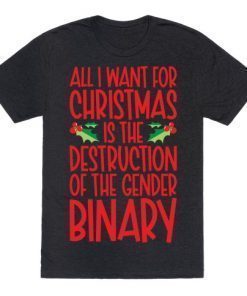 ALL I WANT FOR CHRISTMAS IS THE DESTRUCTION OF THE GENDER BINARY PARODY SHIRT