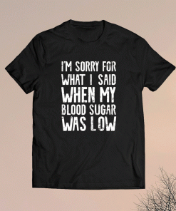 I'm Sorry for what I said when my Blood Sugar Was Low Shirt