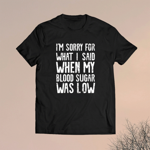 I'm Sorry for what I said when my Blood Sugar Was Low Shirt